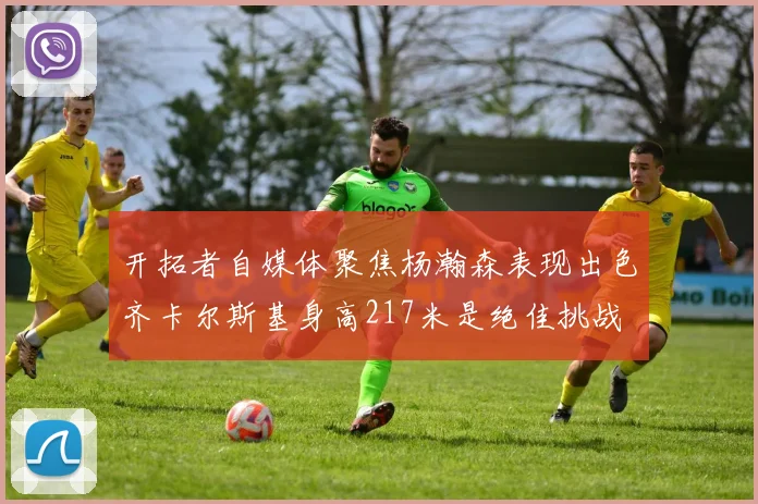 开拓者自媒体聚焦杨瀚森表现出色齐卡尔斯基身高217米是绝佳挑战