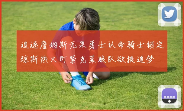 追逐詹姆斯无果勇士认命骑士锁定琼斯热火盯紧克莱狼队欲换追梦