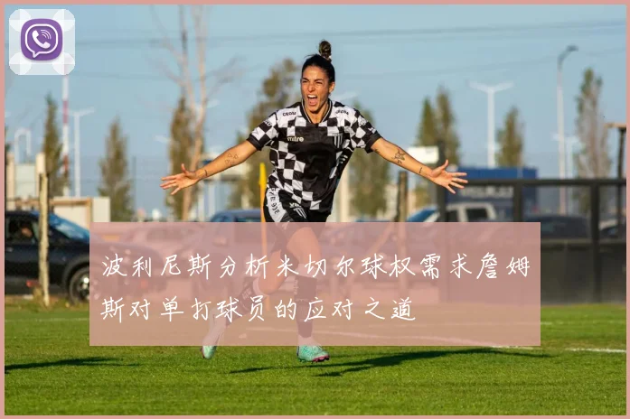 波利尼斯分析米切尔球权需求詹姆斯对单打球员的应对之道
