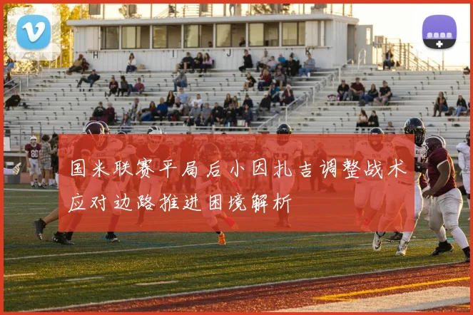 国米联赛平局后小因扎吉调整战术应对边路推进困境解析